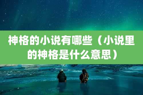 神格的小说有哪些（小说里的神格是什么意思）