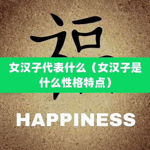 女汉子代表什么（女汉子是什么性格特点）