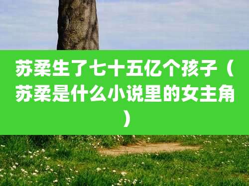 苏柔生了七十五亿个孩子（苏柔是什么小说里的女主角）