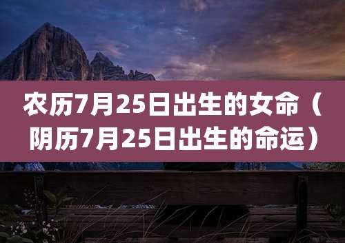 农历7月25日出生的女命（阴历7月25日出生的命运）