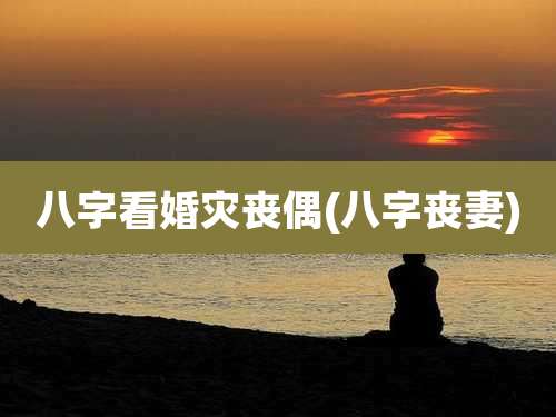 八字看婚灾丧偶(八字丧妻)