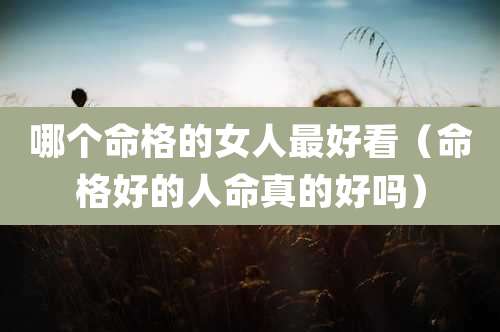 哪个命格的女人最好看（命格好的人命真的好吗）