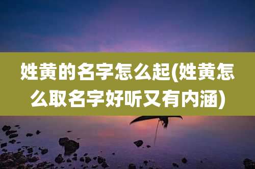 姓黄的名字怎么起(姓黄怎么取名字好听又有内涵)
