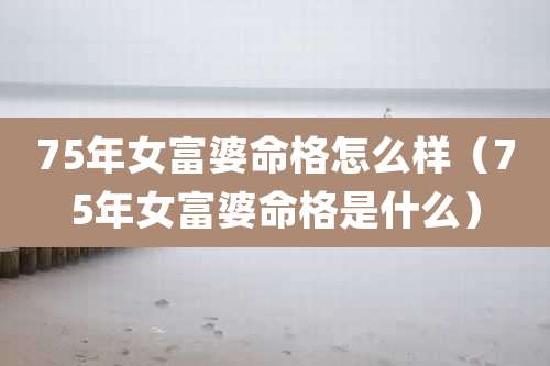 75年女富婆命格怎么样(75年女富婆命格是什么)
