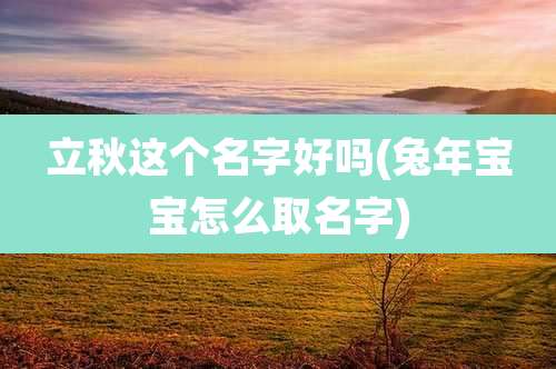 立秋这个名字好吗(兔年宝宝怎么取名字)