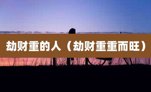 劫财重的人（劫财重重而旺）