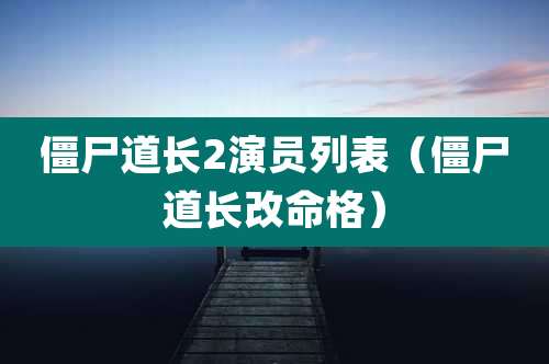 僵尸道长2演员列表（僵尸道长改命格）