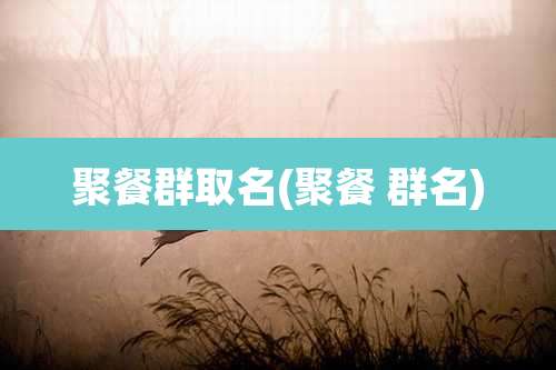 聚餐群取名(聚餐 群名)