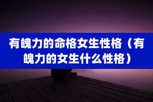 有魄力的命格女生性格（有魄力的女生什么性格）