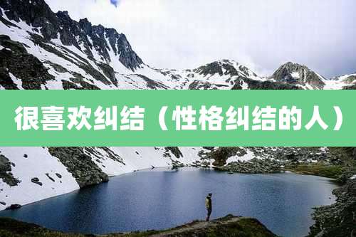 很喜欢纠结（性格纠结的人）