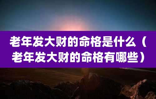 老年发大财的命格是什么（老年发大财的命格有哪些）