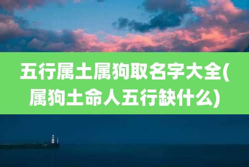 五行属土属狗取名字大全(属狗土命人五行缺什么)