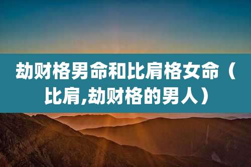 劫财格男命和比肩格女命（比肩,劫财格的男人）