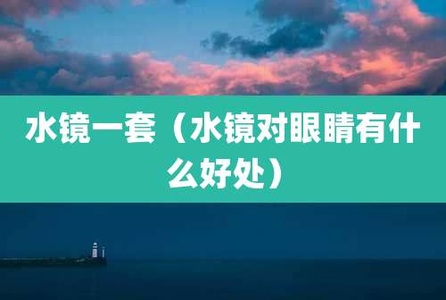 水镜一套（水镜对眼睛有什么好处）