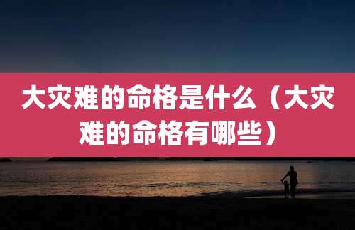 大灾难的命格是什么（大灾难的命格有哪些）