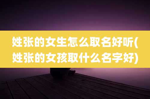 姓张的女生怎么取名好听(姓张的女孩取什么名字好)