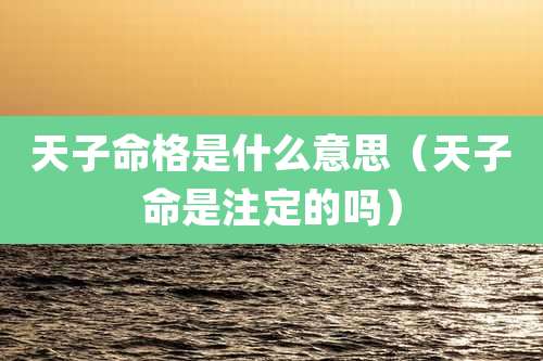 天子命格是什么意思（天子命是注定的吗）