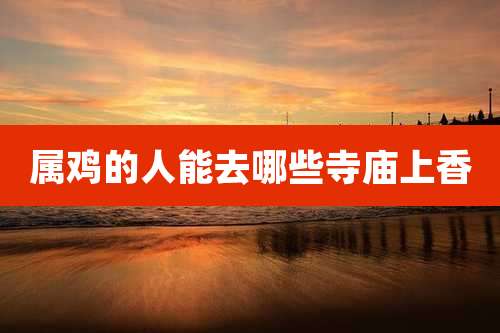 属鸡的人能去哪些寺庙上香