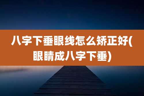 八字下垂眼线怎么矫正好(眼睛成八字下垂)