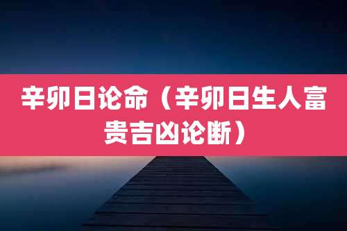 辛卯日论命（辛卯日生人富贵吉凶论断）