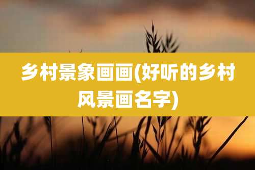 乡村景象画画(好听的乡村风景画名字)