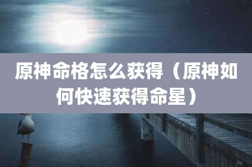 原神命格怎么获得（原神如何快速获得命星）