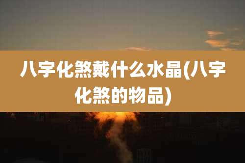 八字化煞戴什么水晶(八字化煞的物品)