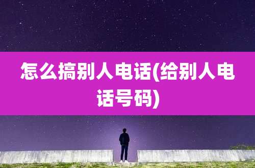 怎么搞别人电话(给别人电话号码)
