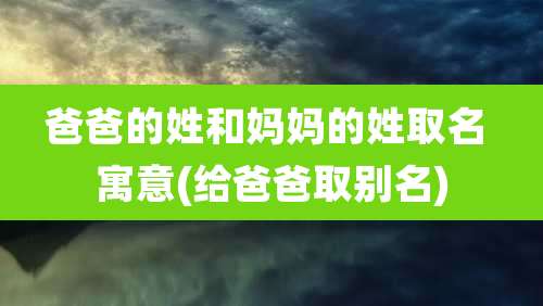 爸爸的姓和妈妈的姓取名 寓意(给爸爸取别名)