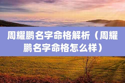 周耀鹏名字命格解析(周耀鹏名字命格怎么样)
