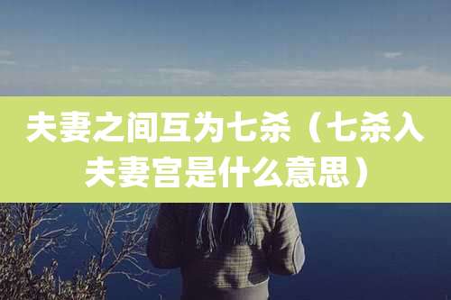 夫妻之间互为七杀（七杀入夫妻宫是什么意思）