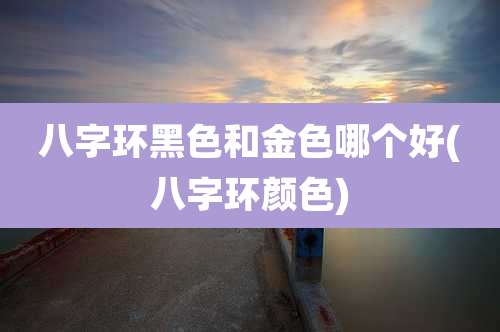 八字环黑色和金色哪个好(八字环颜色)
