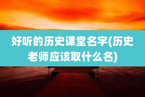 好听的历史课堂名字(历史老师应该取什么名)