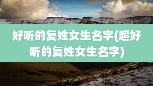 好听的复姓女生名字(超好听的复姓女生名字)