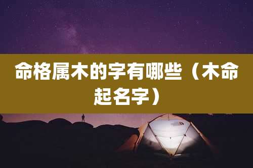 命格属木的字有哪些（木命起名字）