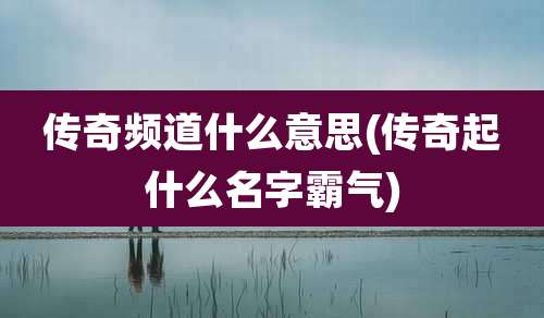 传奇频道什么意思(传奇起什么名字霸气)
