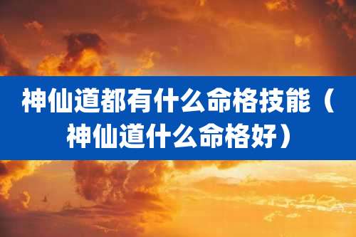 神仙道都有什么命格技能（神仙道什么命格好）
