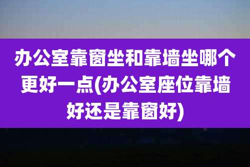 办公室靠窗坐和靠墙坐哪个更好一点(办公室座位靠墙好还是靠窗好)