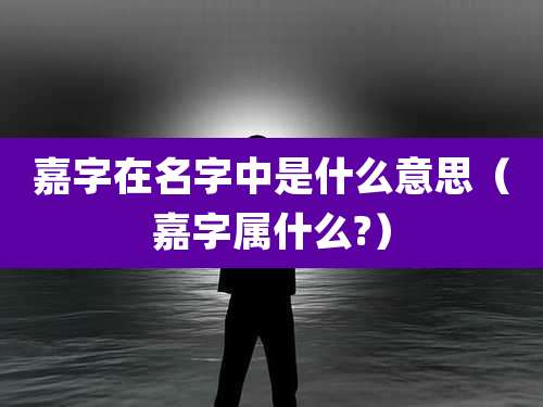 嘉字在名字中是什么意思（嘉字属什么?）