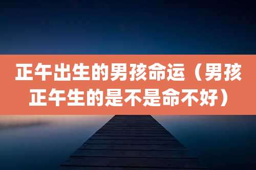 正午出生的男孩命运（男孩正午生的是不是命不好）