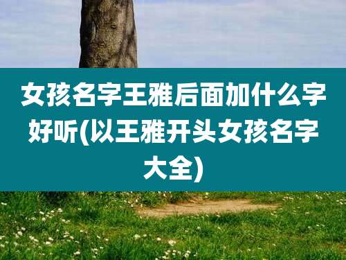 女孩名字王雅后面加什么字好听(以王雅开头女孩名字大全)