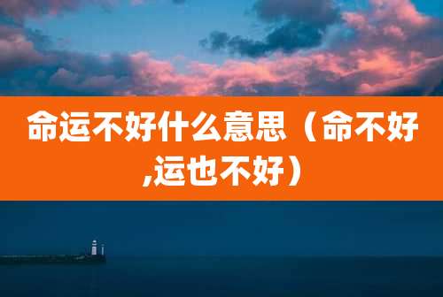 命运不好什么意思（命不好,运也不好）