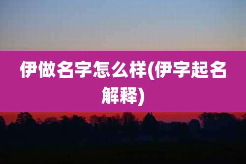 伊做名字怎么样(伊字起名解释)