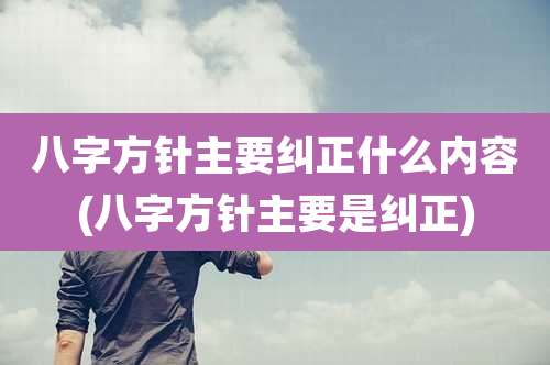八字方针主要纠正什么内容(八字方针主要是纠正)