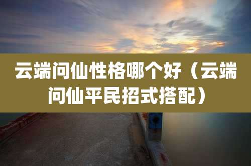 云端问仙性格哪个好（云端问仙平民招式搭配）