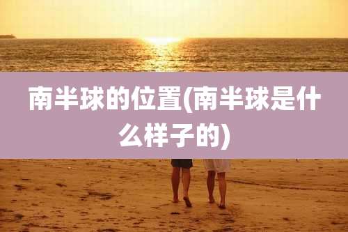 南半球的位置(南半球是什么样子的)