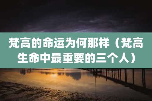 梵高的命运为何那样（梵高生命中最重要的三个人）