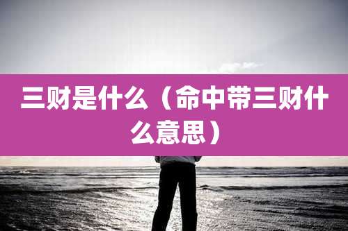 三财是什么（命中带三财什么意思）