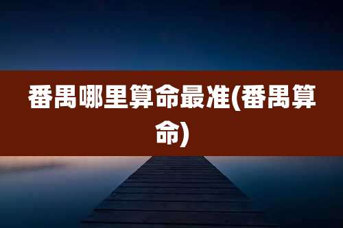 番禺哪里算命最准(番禺算命)