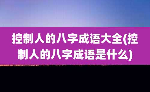 控制人的八字成语大全(控制人的八字成语是什么)